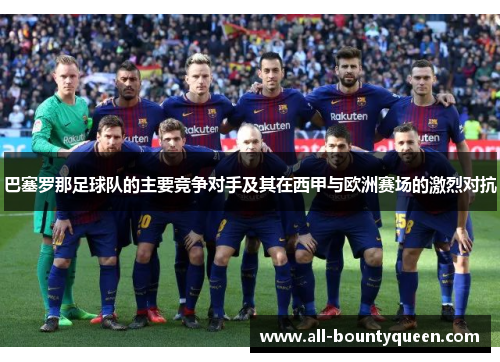 巴塞罗那足球队的主要竞争对手及其在西甲与欧洲赛场的激烈对抗 巴塞罗那足球队的主要竞争对手及其在西甲与欧洲赛场的激烈对抗