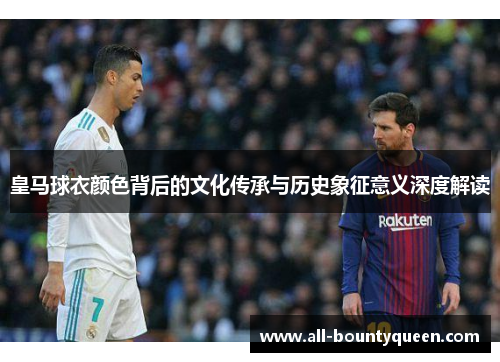 皇马球衣颜色背后的文化传承与历史象征意义深度解读