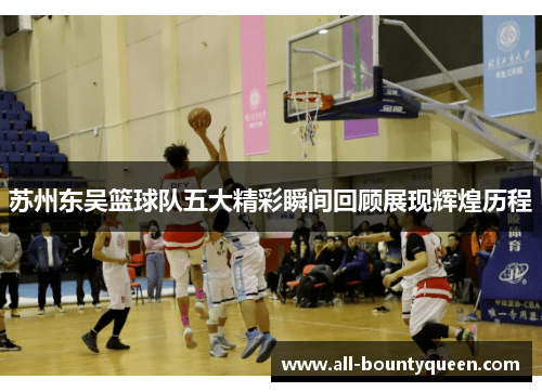 苏州东吴篮球队五大精彩瞬间回顾展现辉煌历程