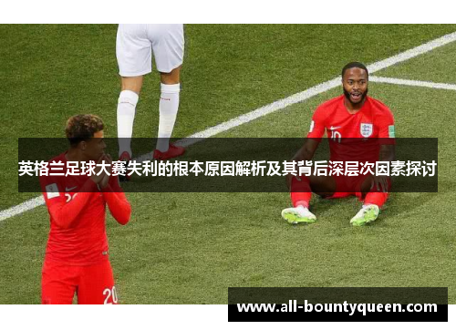 英格兰足球大赛失利的根本原因解析及其背后深层次因素探讨