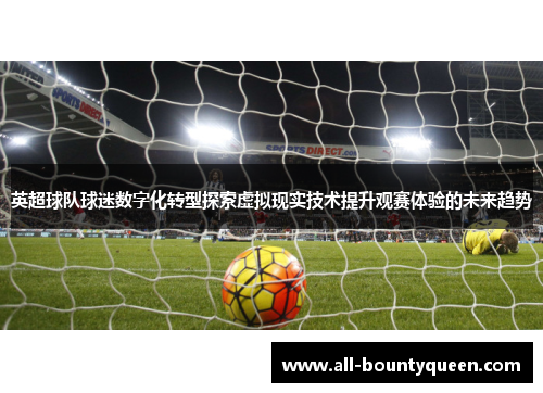 英超球队球迷数字化转型探索虚拟现实技术提升观赛体验的未来趋势 英超球队球迷数字化转型探索虚拟现实技术提升观赛体验的未来趋势