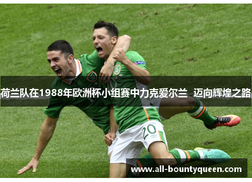 荷兰队在1988年欧洲杯小组赛中力克爱尔兰 迈向辉煌之路 荷兰队在1988年欧洲杯小组赛中力克爱尔兰 迈向辉煌之路