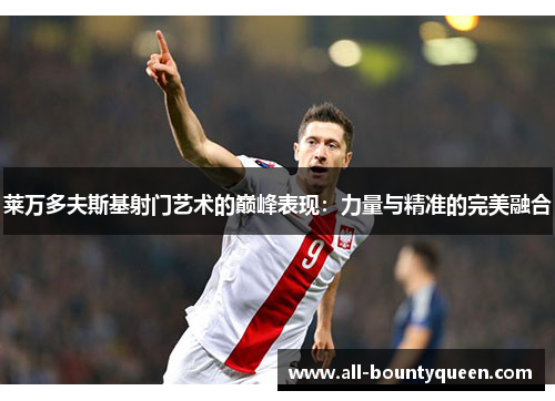 莱万多夫斯基射门艺术的巅峰表现：力量与精准的完美融合