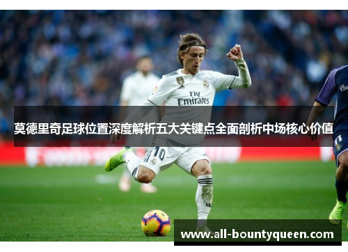 莫德里奇足球位置深度解析五大关键点全面剖析中场核心价值 莫德里奇足球位置深度解析五大关键点全面剖析中场核心价值