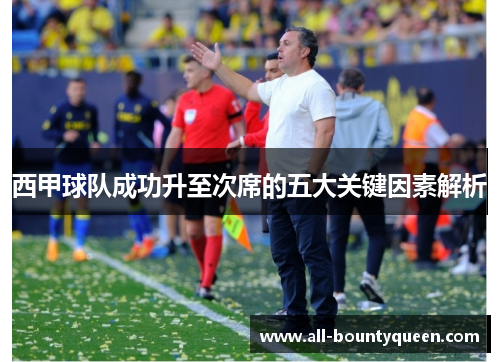 西甲球队成功升至次席的五大关键因素解析 西甲球队成功升至次席的五大关键因素解析