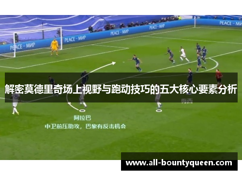 解密莫德里奇场上视野与跑动技巧的五大核心要素分析 解密莫德里奇场上视野与跑动技巧的五大核心要素分析