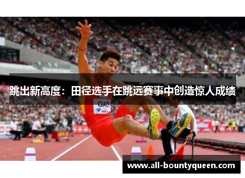 跳出新高度：田径选手在跳远赛事中创造惊人成绩