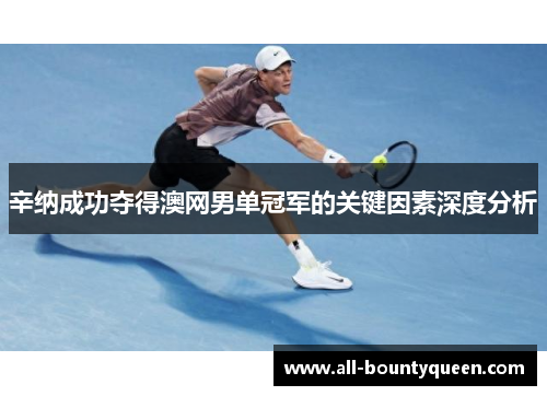 辛纳成功夺得澳网男单冠军的关键因素深度分析 辛纳成功夺得澳网男单冠军的关键因素深度分析