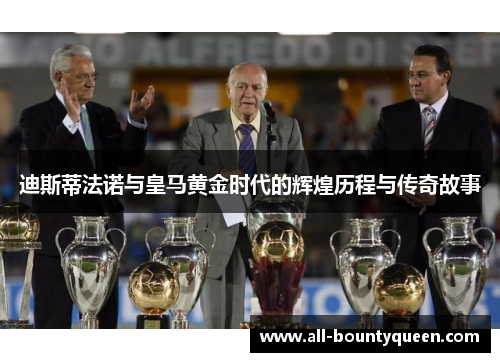 迪斯蒂法诺与皇马黄金时代的辉煌历程与传奇故事