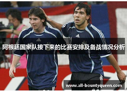 阿根廷国家队接下来的比赛安排及备战情况分析 阿根廷国家队接下来的比赛安排及备战情况分析