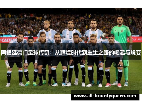 阿根廷豪门足球传奇:从辉煌时代到重生之路的崛起与蜕变 阿根廷豪门足球传奇:从辉煌时代到重生之路的崛起与蜕变