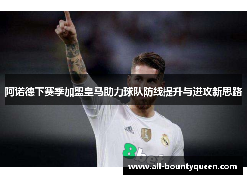 阿诺德下赛季加盟皇马助力球队防线提升与进攻新思路 阿诺德下赛季加盟皇马助力球队防线提升与进攻新思路