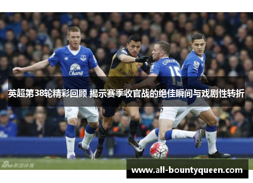 英超第38轮精彩回顾 揭示赛季收官战的绝佳瞬间与戏剧性转折 英超第38轮精彩回顾 揭示赛季收官战的绝佳瞬间与戏剧性转折
