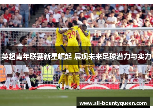 英超青年联赛新星崛起 展现未来足球潜力与实力 英超青年联赛新星崛起 展现未来足球潜力与实力