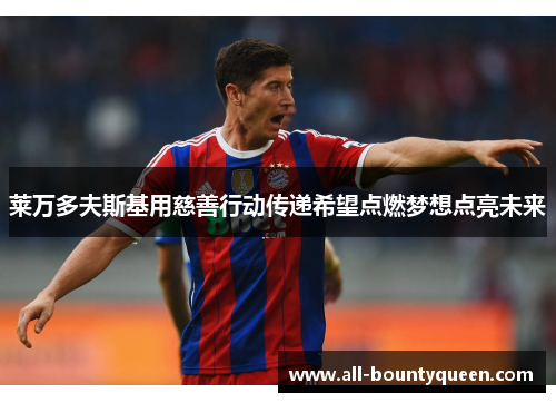 莱万多夫斯基用慈善行动传递希望点燃梦想点亮未来