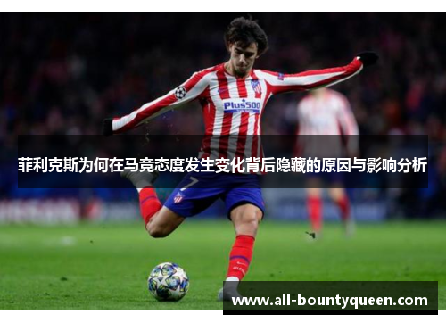 菲利克斯为何在马竞态度发生变化背后隐藏的原因与影响分析 菲利克斯为何在马竞态度发生变化背后隐藏的原因与影响分析