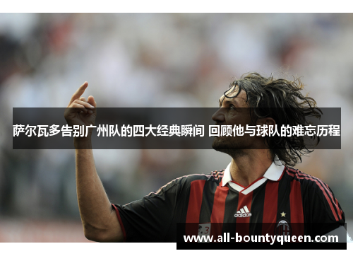 萨尔瓦多告别广州队的四大经典瞬间 回顾他与球队的难忘历程