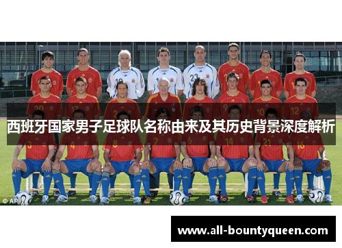 西班牙国家男子足球队名称由来及其历史背景深度解析 西班牙国家男子足球队名称由来及其历史背景深度解析
