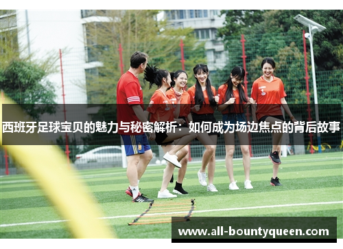 西班牙足球宝贝的魅力与秘密解析：如何成为场边焦点的背后故事