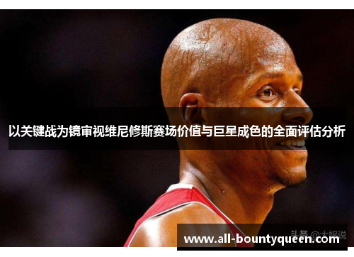 以关键战为镜审视维尼修斯赛场价值与巨星成色的全面评估分析