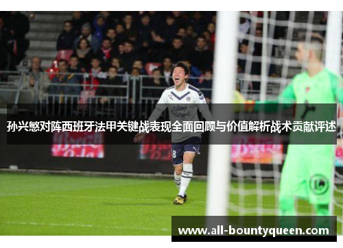 孙兴慜对阵西班牙法甲关键战表现全面回顾与价值解析战术贡献评述