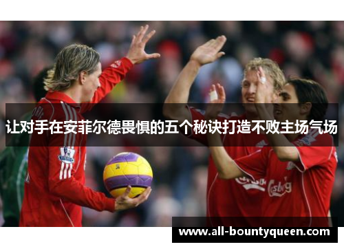 让对手在安菲尔德畏惧的五个秘诀打造不败主场气场