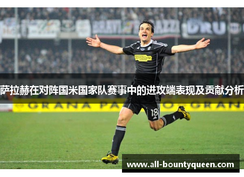 萨拉赫在对阵国米国家队赛事中的进攻端表现及贡献分析