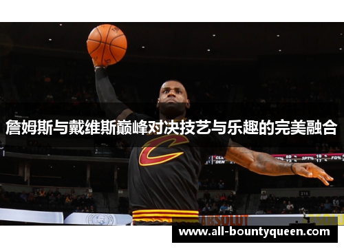 詹姆斯与戴维斯巅峰对决技艺与乐趣的完美融合 詹姆斯与戴维斯巅峰对决技艺与乐趣的完美融合