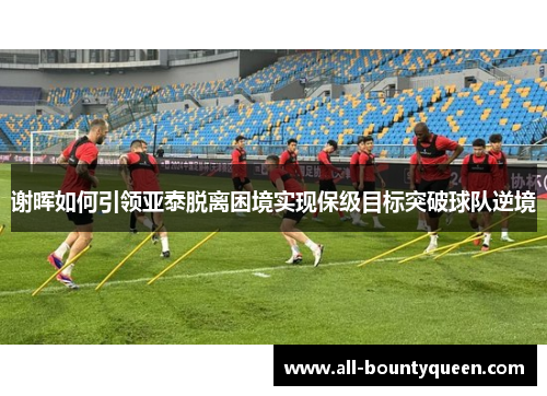 谢晖如何引领亚泰脱离困境实现保级目标突破球队逆境