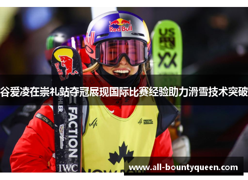 谷爱凌在崇礼站夺冠展现国际比赛经验助力滑雪技术突破 谷爱凌在崇礼站夺冠展现国际比赛经验助力滑雪技术突破