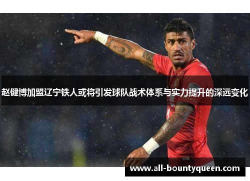 赵健博加盟辽宁铁人或将引发球队战术体系与实力提升的深远变化 赵健博加盟辽宁铁人或将引发球队战术体系与实力提升的深远变化