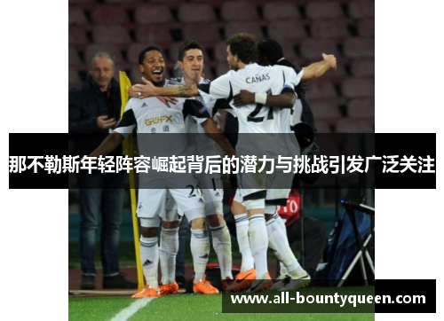 那不勒斯年轻阵容崛起背后的潜力与挑战引发广泛关注 那不勒斯年轻阵容崛起背后的潜力与挑战引发广泛关注