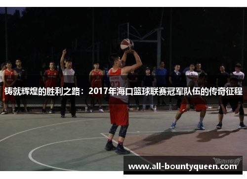 铸就辉煌的胜利之路：2017年海口篮球联赛冠军队伍的传奇征程