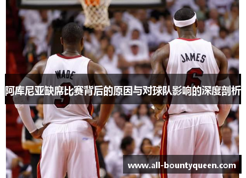 阿库尼亚缺席比赛背后的原因与对球队影响的深度剖析