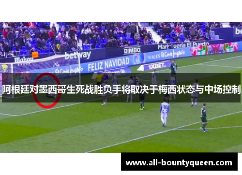 阿根廷对墨西哥生死战胜负手将取决于梅西状态与中场控制 阿根廷对墨西哥生死战胜负手将取决于梅西状态与中场控制