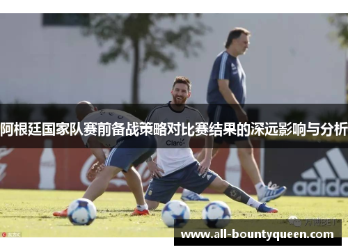 阿根廷国家队赛前备战策略对比赛结果的深远影响与分析 阿根廷国家队赛前备战策略对比赛结果的深远影响与分析