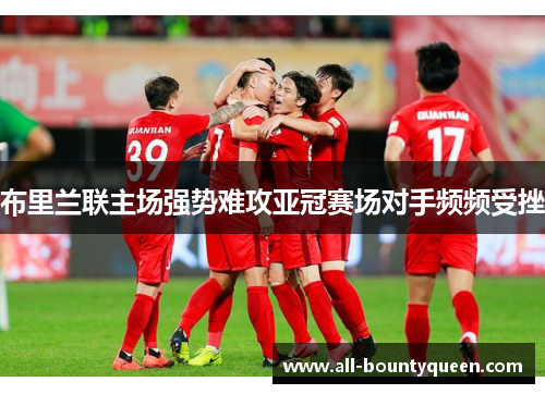 布里兰联主场强势难攻亚冠赛场对手频频受挫 布里兰联主场强势难攻亚冠赛场对手频频受挫