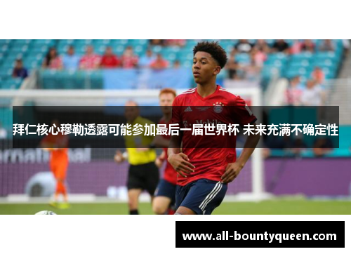 拜仁核心穆勒透露可能参加最后一届世界杯 未来充满不确定性 拜仁核心穆勒透露可能参加最后一届世界杯 未来充满不确定性