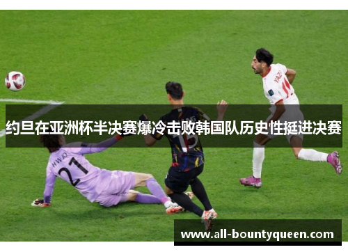 约旦在亚洲杯半决赛爆冷击败韩国队历史性挺进决赛 约旦在亚洲杯半决赛爆冷击败韩国队历史性挺进决赛