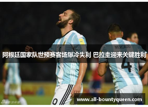 阿根廷国家队世预赛客场爆冷失利 巴拉圭迎来关键胜利 阿根廷国家队世预赛客场爆冷失利 巴拉圭迎来关键胜利