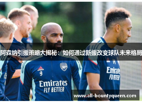 阿森纳引援策略大揭秘:如何通过新援改变球队未来格局 阿森纳引援策略大揭秘:如何通过新援改变球队未来格局