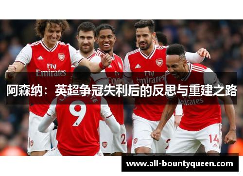 阿森纳:英超争冠失利后的反思与重建之路 阿森纳:英超争冠失利后的反思与重建之路