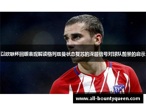以欧联杯回暖表现解读格列兹曼状态复苏的深层信号对球队前景的启示 以欧联杯回暖表现解读格列兹曼状态复苏的深层信号对球队前景的启示