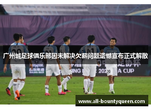 广州城足球俱乐部因未解决欠薪问题遗憾宣布正式解散 广州城足球俱乐部因未解决欠薪问题遗憾宣布正式解散