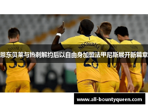 恩东贝莱与热刺解约后以自由身加盟法甲尼斯展开新篇章