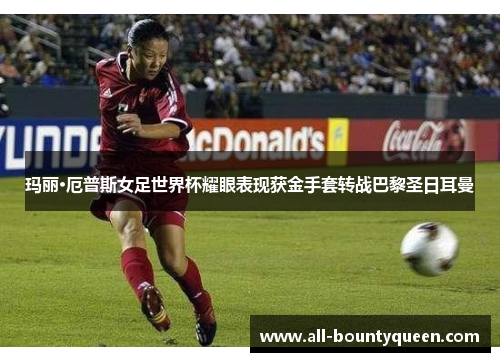 玛丽·厄普斯女足世界杯耀眼表现获金手套转战巴黎圣日耳曼