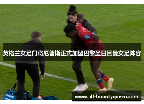 英格兰女足门将厄普斯正式加盟巴黎圣日耳曼女足阵容 英格兰女足门将厄普斯正式加盟巴黎圣日耳曼女足阵容